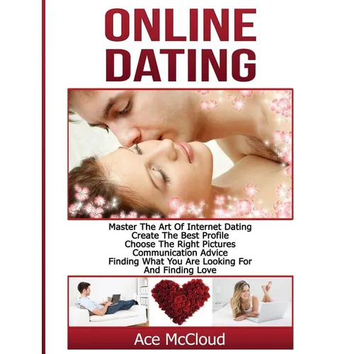 Online Dating: Master The Art of Internet Dating: Create The Best Profile, Choose The Right Pictures, Communication Advice, Finding What You Are Looki