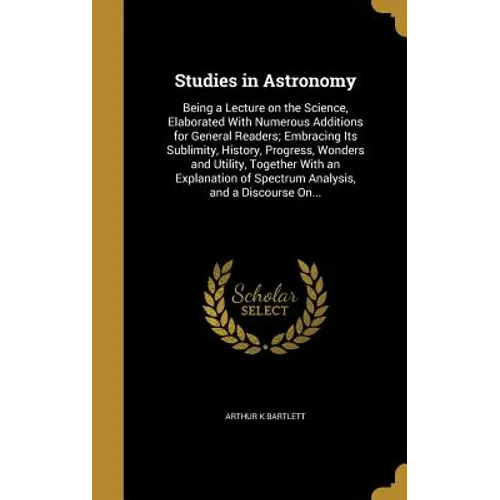 Studies in Astronomy: Being a Lecture on the Science, Elaborated With Numerous Additions for General Readers; Embracing Its Sublimity, Histo