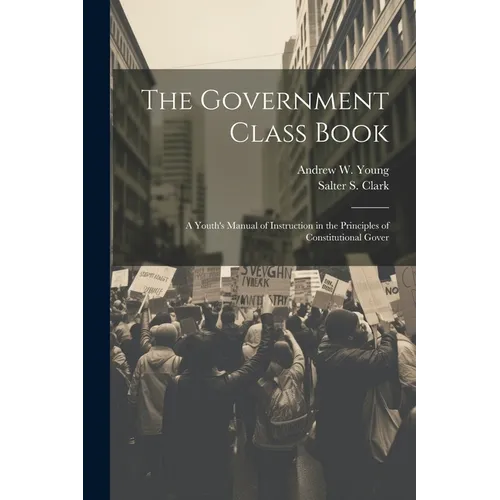 The Government Class Book: A Youth's Manual of Instruction in the Principles of Constitutional Gover