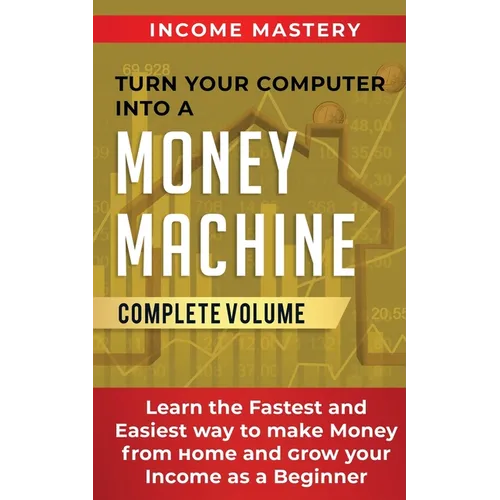 Turn Your Computer Into a Money Machine: Learn the Fastest and Easiest Way to Make Money From Home and Grow Your Income as a Beginner Complete Volume
