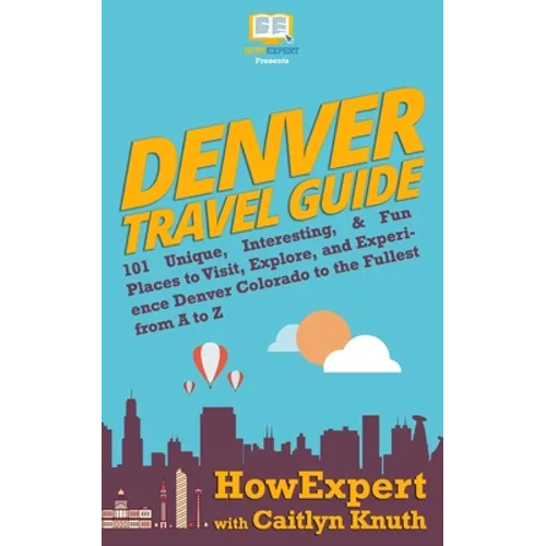 Denver Travel Guide: 101 Unique, Interesting, & Fun Places to Visit, Explore, and Experience Denver Colorado to the Fullest from A to Z