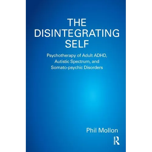 The Disintegrating Self: Psychotherapy of Adult Adhd, Autistic Spectrum, and Somato-Psychic Disorders