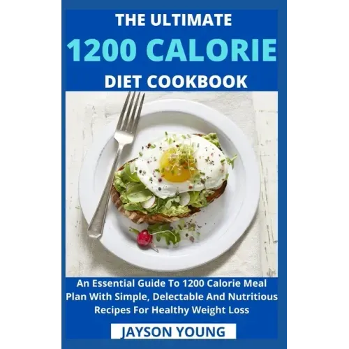 The Ultimate 1200 Calorie Diet Cookbook: An Essential Guide To 1200 Calorie Meal Plan With Simple, Delectable And Nutritious Recipes For Healthy Weigh