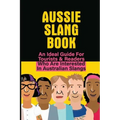 Aussie Slang Book: An Ideal Guide For Tourists & Readers Who Are Interested In Australian Slangs: What Are Some Aussie Slang Words