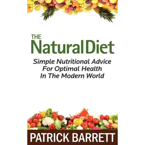 The Natural Diet: Simple Nutritional Advice For Optimal Health In The Modern World