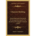 Character Building: Being Addresses Delivered On Sunday Evenings To The Students Of Tuskegee Institute (1902)