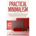 Practical Minimalism: How to Live Your Happiest Life That is Meaningful and Abundant by Making Minimalism Work in a Way That Works Best for
