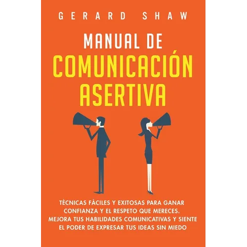 Manual de comunicación asertiva: Técnicas fáciles y exitosas para ganar confianza y el respeto que mereces. Mejora tus habilidades comunicativas y sie