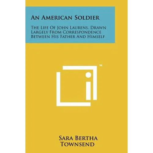 An American Soldier: The Life of John Laurens, Drawn Largely from Correspondence Between His Father and Himself