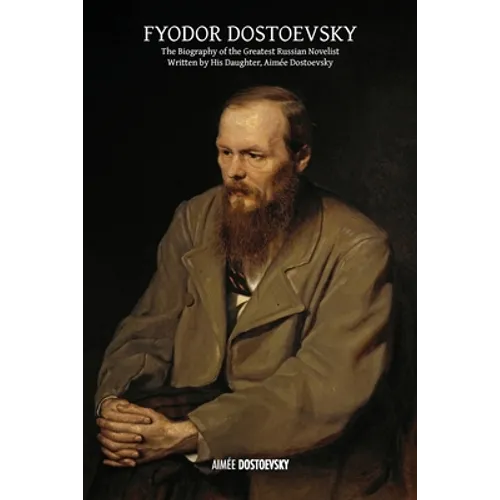 Fyodor Dostoevsky: The Biography of the Greatest Russian Novelist, Written by His Daughter, Aimée Dostoevsky