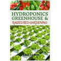 Hydroponics, Greenhouse and Raised Bed Gardening: The Complete 3-in-1 guide to Growing Vegetables, Herbs, Fruits, and Edible Flowers All-Year Round -