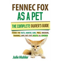 Fennec Fox as a Pet: The Complete Owner's Guide.: Fennec Fox facts, habitat, care, price, breeders, training, laws, diet, cost, health, all covered!