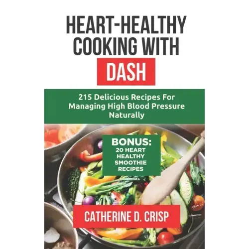 Heart-Healthy Cooking with DASH: 215 Delicious Recipes for Managing High Blood Pressure Naturally