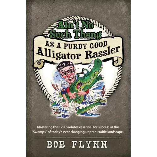 Ain't No Such Thang As A Purdy Good Alligator Rassler: Mastering the 12 Absolutes essential for success in the "Swamps" of today's changing unpredicta