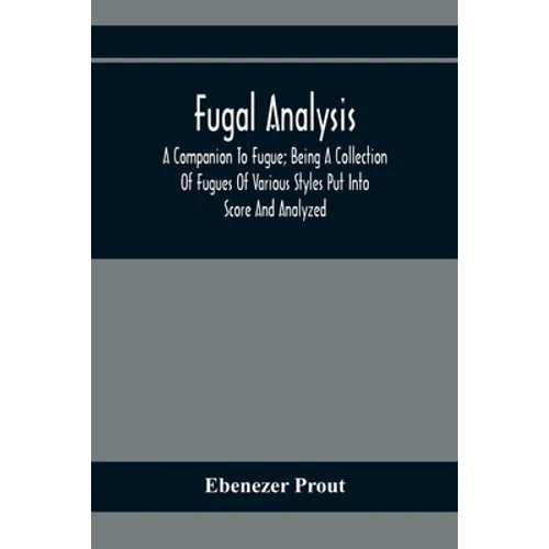 Fugal Analysis: A Companion To Fugue; Being A Collection Of Fugues Of Various Styles Put Into Score And Analyzed