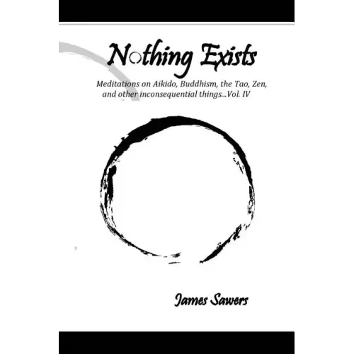 Nothing Exists: Meditations on Aikido, Buddhism, the Tao, Zen, and other inconsequential things...Vol. IV