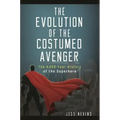 The Evolution of the Costumed Avenger: The 4,000-Year History of the Superhero