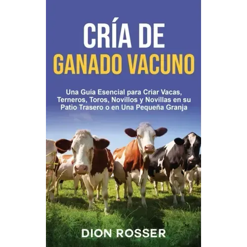Cría de ganado vacuno: Una guía esencial para criar vacas, terneros, toros, novillos y novillas en su patio trasero o en una pequeña granja