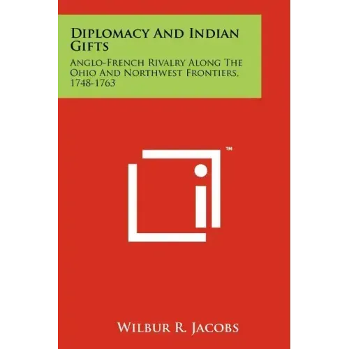 Diplomacy And Indian Gifts: Anglo-French Rivalry Along The Ohio And Northwest Frontiers, 1748-1763