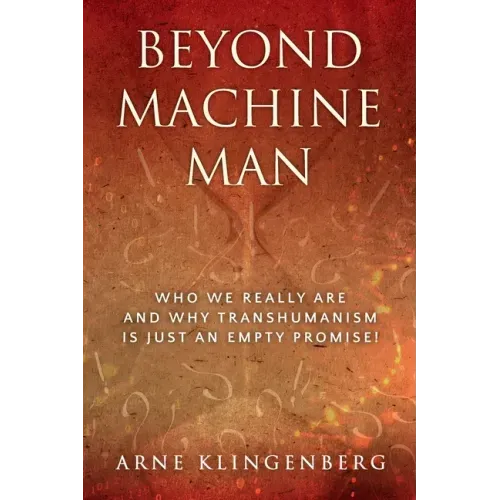Beyond Machine Man: Who we really are and why Transhumanism is just an empty promise!