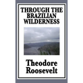 Through the Brazilian Wilderness: Or My Voyage Along the River of Doubt