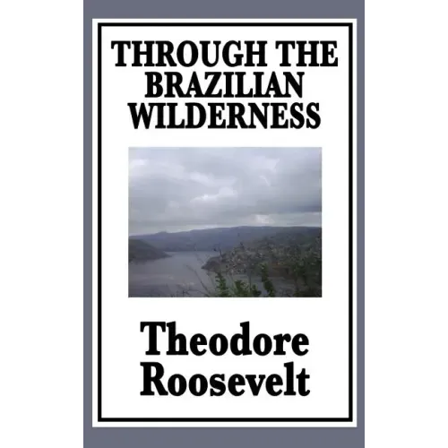 Through the Brazilian Wilderness: Or My Voyage Along the River of Doubt