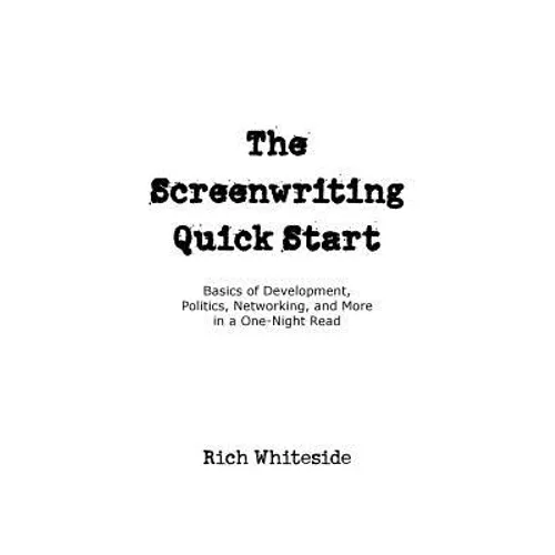 The Screenwriting Quick Start: Basics of Development, Politics, Networking, and More in a One-Night Read