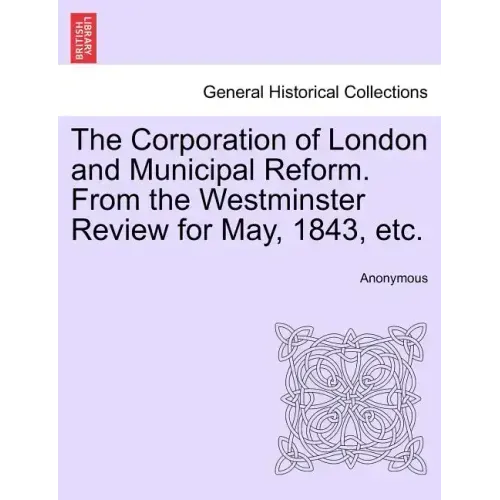 The Corporation of London and Municipal Reform. from the Westminster Review for May, 1843, Etc.