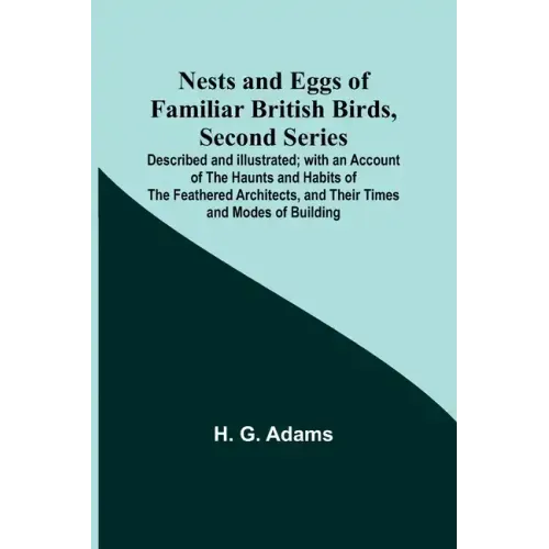 Nests and Eggs of Familiar British Birds, Second Series; Described and Illustrated; with an Account of the Haunts and Habits of the Feathered Architec