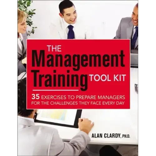 The Management Training Tool Kit: 35 Exercises to Prepare Managers for the Challenges They Face Every Day