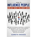 How to Influence People and Get What You Want: Now Become The Person Everybody Listens to by Mastering the Art of Influence & Manipulation. Learn How