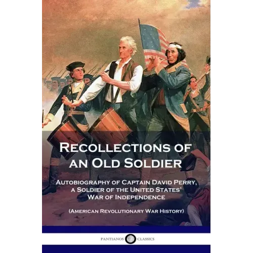 Recollections of an Old Soldier: Autobiography of Captain David Perry, a Soldier of the United States' War of Independence (American Revolutionary War