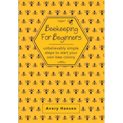 Beekeeping For Beginners: A Simple Step-By-Step Guide To The Fundamentals Of Modern Beekeeping