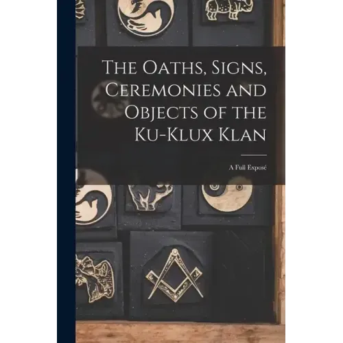 The Oaths, Signs, Ceremonies and Objects of the Ku-Klux Klan: A Full Exposé