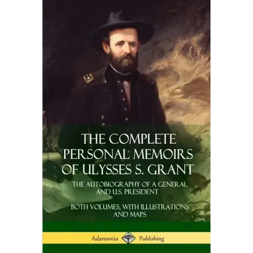 The Complete Personal Memoirs of Ulysses S. Grant: The Autobiography of a General and U.S. President - Both Volumes, with Illustrations and Maps