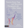 Trauma-Aware Yoga and Movement Therapeutics for Older Adults: Managing Common Conditions by Healing the Nervous System First