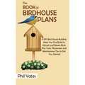 The Book of Birdhouse Plans: 11 DIY Bird House Building Ideas You Can Build to Attract and Retain Birds Plus Tools, Placement and Maintenance Tips to