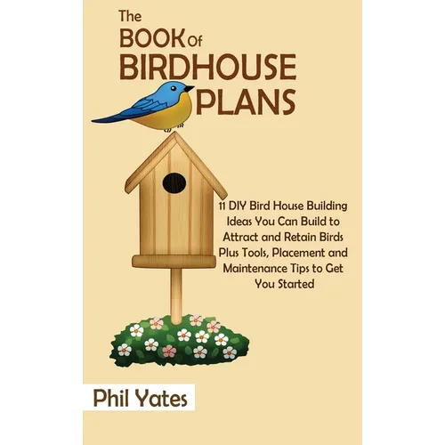 The Book of Birdhouse Plans: 11 DIY Bird House Building Ideas You Can Build to Attract and Retain Birds Plus Tools, Placement and Maintenance Tips to