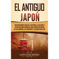 El Antiguo Japón: Una Fascinante Guía de la Historia, la Cultura y la Civilización Japonesa, Incluyendo Historias de los Samurái, los Sh