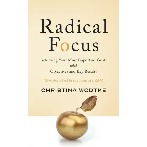 Radical Focus: Achieving Your Most Important Goals with Objectives and Key Results