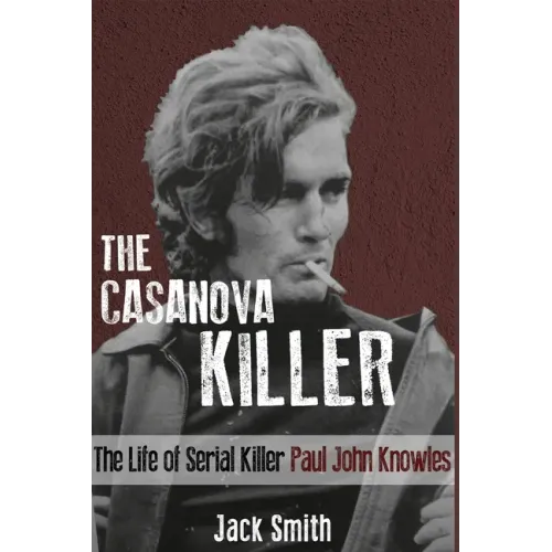 The Casanova Killer: The Life of Serial Killer Paul John Knowles