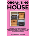 Organizing Your House: The Simple And Complete Guide On Home Organization, The Best Practical Tips And Ideas On How To Clean Your House And K