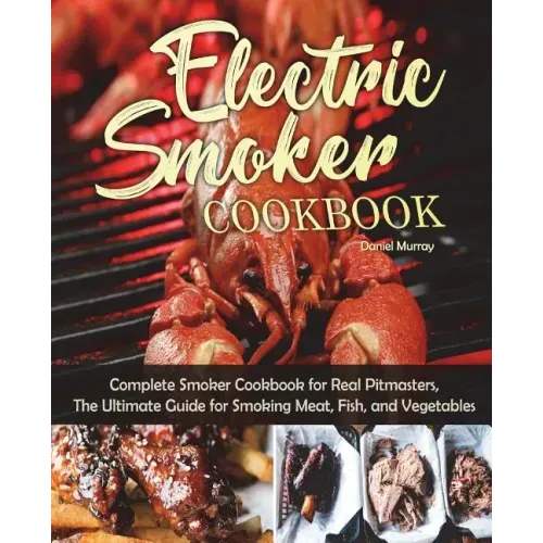 Electric Smoker Cookbook: Complete Smoker Cookbook for Real Pitmasters, The Ultimate Guide for Smoking Meat, Fish, and Vegetables