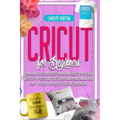 Cricut For Beginners: Learn How To Use Your Cricut Machine And Cricut Space Design With Step-By-Step Guide To Get Everything Up And Running
