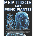 Peptidos para Principiantes: Optimice su salud con protocolos de peptide seguros para el crecimiento muscular, la pérdida de grasa, la longevidad,