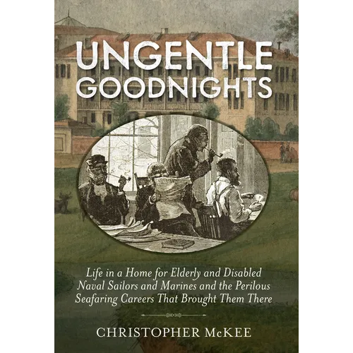 Ungentle Goodnights: Life in a Home for Elderly and Disabled Naval Sailors and Marines and the Perilous Seafaring Careers That Brought Them There