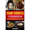 Dump Dinners Cookbook: Delicious Dump Meals Recipe Book