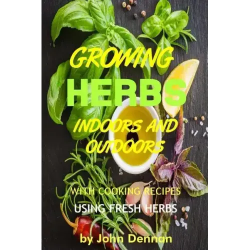 Growing Herbs Indoors and Outdoors: With Cooking Recipes Using Fresh Herbs