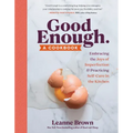 Good Enough: A Cookbook: Embracing the Joys of Imperfection and Practicing Self-Care in the Kitchen