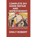 Complete DIY Home Repair and Improvement: The Ultimate Guide On Repairing and Improvement Of Your House